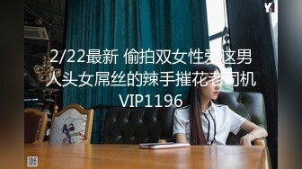 2/22最新 偷拍双女性爱这男人头女屌丝的辣手摧花老司机VIP1196