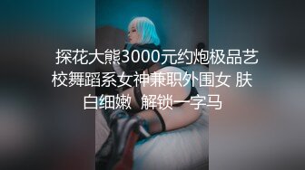   探花大熊3000元约炮极品艺校舞蹈系女神兼职外围女 肤白细嫩  解锁一字马