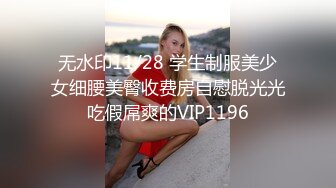 无水印11/28 学生制服美少女细腰美臀收费房自慰脱光光吃假屌爽的VIP1196