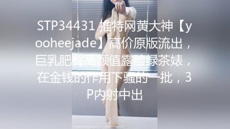 STP34431 推特网黄大神【yooheejade】高价原版流出，巨乳肥臀高颜值露脸绿茶婊，在金钱的作用下骚的一批，3P内射中出