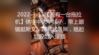 2022-3-11【我有一台拖拉机】休学中大学妹子，带上眼镜挺斯文，跪着猛吸屌，翘起屁股后入爆插