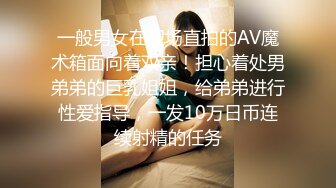 一般男女在现场直拍的AV魔术箱面向着双亲！担心着处男弟弟的巨乳姐姐，给弟弟进行性爱指导，一发10万日币连续射精的任务