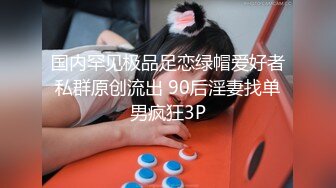 国内罕见极品足恋绿帽爱好者私群原创流出 90后淫妻找单男疯狂3P