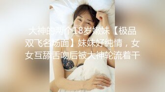 【明星颜值19岁无敌美妞】清纯长相，爆乳D罩杯，一线天粉穴，掏出大奶揉捏，手指洞口磨蹭，翘起大屁股跳蛋震动