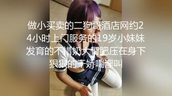 做小买卖的二狗哥酒店网约24小时上门服务的19岁小妹妹发育的不错奶大臀肥压在身下狠狠的干娇喘淫叫