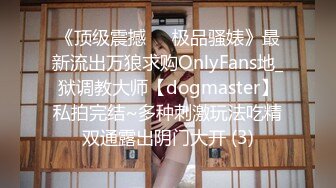 《顶级震撼㊙️极品骚婊》最新流出万狼求购OnlyFans地_狱调教大师【dogmaster】私拍完结~多种刺激玩法吃精双通露出阴门大开 (3)