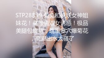 STP28839 兔兔和妖妖女神姐妹花！高颜值双女诱惑！极品美腿包臀裙，跳蛋塞穴爆菊花，高潮出水太骚了