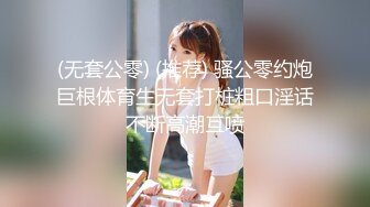 (无套公零) (推荐) 骚公零约炮巨根体育生无套打桩粗口淫话不断高潮互喷