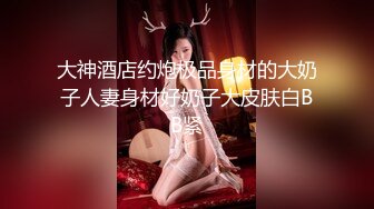 大神酒店约炮极品身材的大奶子人妻身材好奶子大皮肤白BB紧