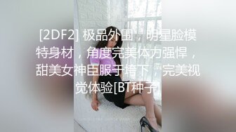 [2DF2] 极品外围，明星脸模特身材，角度完美体力强悍，甜美女神臣服于垮下，完美视觉体验[BT种子]