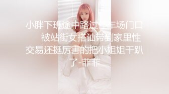 小胖下班途中路过停车场门口❤️被站街女搭讪带到家里性交易还挺厉害的把小姐姐干趴了-菲菲