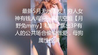 ❤️最新5月无水首发！穷人女神有钱人母狗，南航空姐【月野兔mmy】私拍，露出3P有人的公共场合偸偸做爱，母狗属性拉满