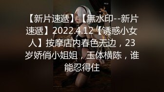 【新片速遞】【無水印--新片速遞】2022.4.12【诱惑小女人】按摩店内春色无边，23岁娇俏小姐姐，玉体横陈，谁能忍得住