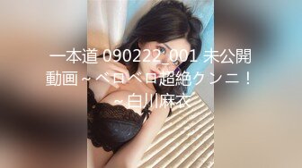 一本道 090222_001 未公開動画～ベロベロ超絶クンニ！～白川麻衣