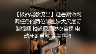 【极品调教流出】趁暑期做网调任务的两位学生妹大尺度订制视频 楼道尿尿脱衣全裸 电动牙刷自慰 完美露脸