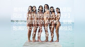 推特巨乳少女-muchi 这是我见过【奶型最完美的大奶子】下海和男朋友各种打炮，挺拔饱满的大奶子太绝了，佛祖见了都要动心