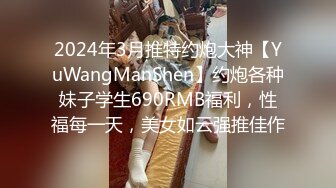 2024年3月推特约炮大神【YuWangManShen】约炮各种妹子学生690RMB福利，性福每一天，美女如云强推佳作