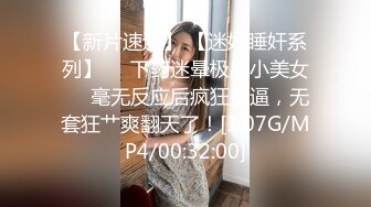 【新片速遞】 【迷奸睡奸系列】❤️下药迷晕极品小美女❤️毫无反应后疯狂抠逼，无套狂艹爽翻天了！[1.07G/MP4/00:32:00]