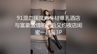 91混血妹魔鬼身材爆乳酒店与富豪激情啪啪后又约夜店闺蜜一起玩3P