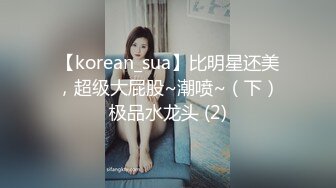 【korean_sua】比明星还美，超级大屁股~潮喷~（下）极品水龙头 (2)