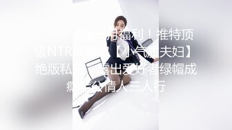 ⚫️⚫️最新6月福利！推特顶级NTR绿帽奴【小气质夫妇】绝版私拍，露出爱好者绿帽成瘾老公情人三人行