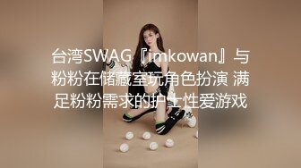 台湾SWAG『imkowan』与粉粉在储藏室玩角色扮演 满足粉粉需求的护士性爱游戏