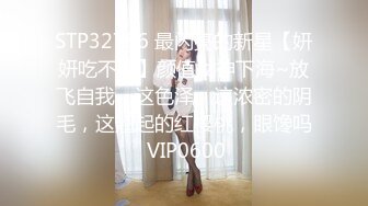 STP32786 最闪亮的新星【妍妍吃不饱】颜值女神下海~放飞自我，这色泽，这浓密的阴毛，这翘起的红樱桃，眼馋吗 VIP0600