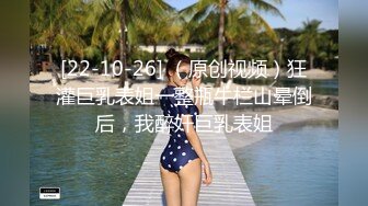 [22-10-26] （原创视频）狂灌巨乳表姐一整瓶牛栏山晕倒后，我醉奸巨乳表姐