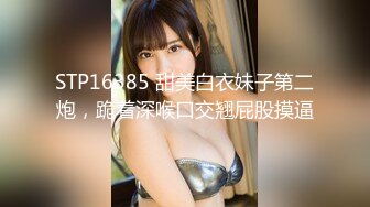 STP16385 甜美白衣妹子第二炮，跪着深喉口交翘屁股摸逼