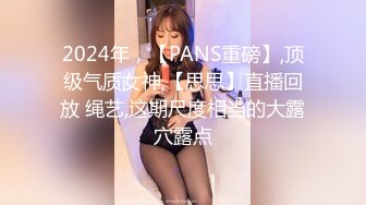 2024年，【PANS重磅】,顶级气质女神,【思思】直播回放 绳艺,这期尺度相当的大露穴露点