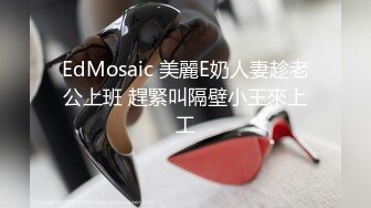 EdMosaic 美麗E奶人妻趁老公上班 趕緊叫隔壁小王來上工