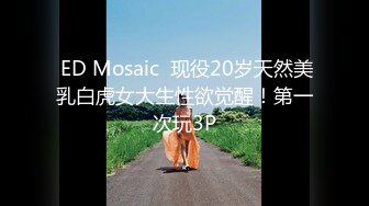  ED Mosaic  现役20岁天然美乳白虎女大生性欲觉醒！第一次玩3P