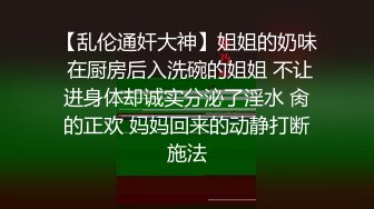 【乱伦通奸大神】姐姐的奶味 在厨房后入洗碗的姐姐 不让进身体却诚实分泌了淫水 肏的正欢 妈妈回来的动静打断施法