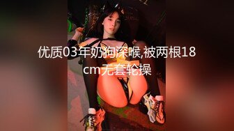 优质03年奶狗深喉,被两根18cm无套轮操