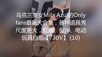 乌克兰美女Mila Azul的Onlyfans最新大合集，各种道具秀尺度更大，肛塞、假jb、电动玩具自慰【730V】 (10)