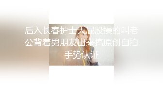 后入长春护士大屁股操的叫老公背着男朋友出来搞原创自拍手势认证