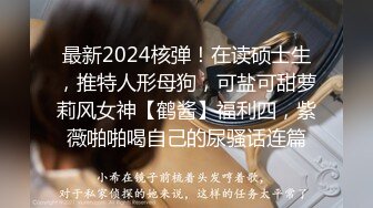 最新2024核弹！在读硕士生，推特人形母狗，可盐可甜萝莉风女神【鹤酱】福利四，紫薇啪啪喝自己的尿骚话连篇