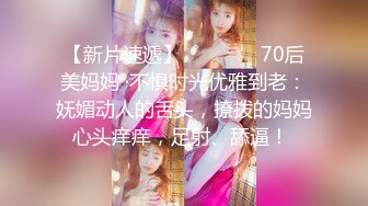 【新片速遞】  ˚❤️⁎⁺ 70后美妈妈 ·不惧时光优雅到老：妩媚动人的舌头，撩拨的妈妈心头痒痒，足射、舔逼！ 