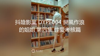 抖陰影業 DYPE004 興風作浪的姐姐 第四集 性愛考核篇