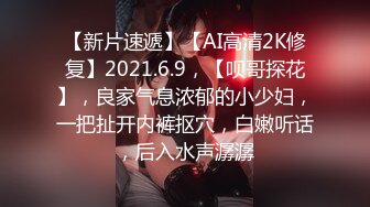 【新片速遞】【AI高清2K修复】2021.6.9，【呗哥探花】，良家气息浓郁的小少妇，一把扯开内裤抠穴，白嫩听话，后入水声潺潺