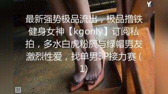 最新强势极品流出，极品撸铁健身女神【kgonly】订阅私拍，多水白虎粉屄与绿帽男友激烈性爱，找单男3P接力赛 (1)