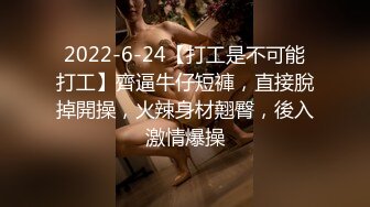 2022-6-24【打工是不可能打工】齊逼牛仔短褲，直接脫掉開操，火辣身材翹臀，後入激情爆操