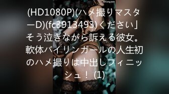 (HD1080P)(ハメ撮りマスターD)(fc3913493)ください」そう泣きながら訴える彼女。軟体バイリンガールの人生初のハメ撮りは中出しフィニッシュ！ (1)