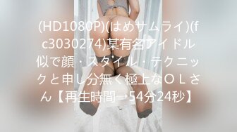 (HD1080P)(はめサムライ)(fc3030274)某有名アイドル似で顔・スタイル・テクニックと申し分無く極上なＯＬさん【再生時間→54分24秒】