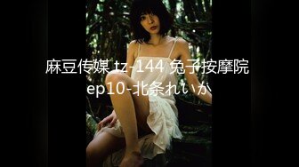 麻豆传媒 tz-144 兔子按摩院 ep10-北条れいか