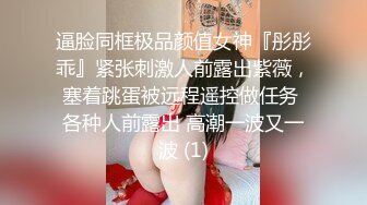 逼脸同框极品颜值女神『彤彤乖』紧张刺激人前露出紫薇，塞着跳蛋被远程遥控做任务 各种人前露出 高潮一波又一波 (1)