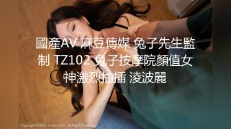 國產AV 麻豆傳媒 兔子先生監制 TZ102 兔子按摩院顏值女神激烈抽插 淩波麗