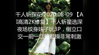 千人斩探花 2020.08-09 【AI高清2K修复】千人斩星选深夜场纹身妹子玩3P，倒立口交一前一后轮着操非常刺激