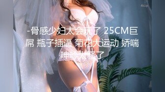 -骨感少妇太会玩了 25CM巨屌 瓶子插逼 菊花大运动 娇喘呻吟太骚了